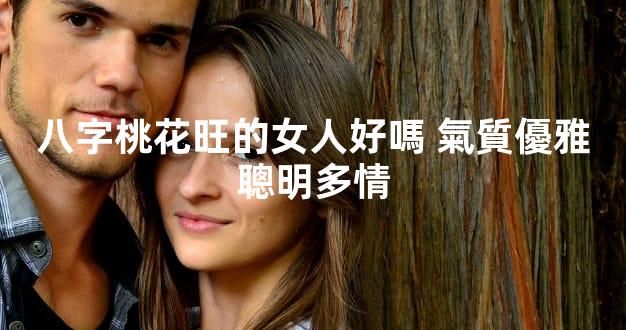 八字桃花旺的女人好嗎 氣質優雅聰明多情